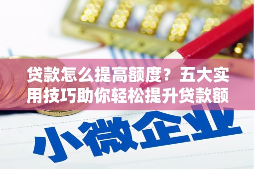 宁洱贷款怎么提高额度？五大实用技巧助你轻松提升贷款额度