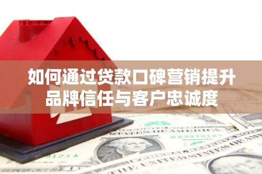 宁洱如何通过贷款口碑营销提升品牌信任与客户忠诚度