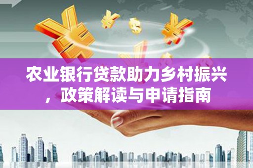 宁洱农业银行贷款助力乡村振兴，政策解读与申请指南