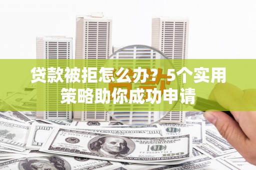 宁洱贷款被拒怎么办？5个实用策略助你成功申请