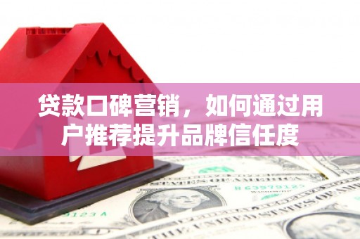 宁洱贷款口碑营销，如何通过用户推荐提升品牌信任度