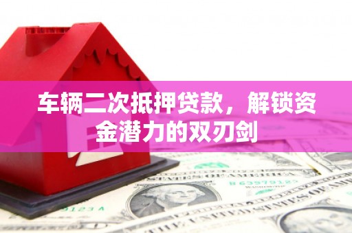 宁洱车辆二次抵押贷款，解锁资金潜力的双刃剑