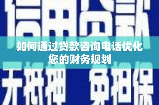 宁洱如何通过贷款咨询电话优化您的财务规划