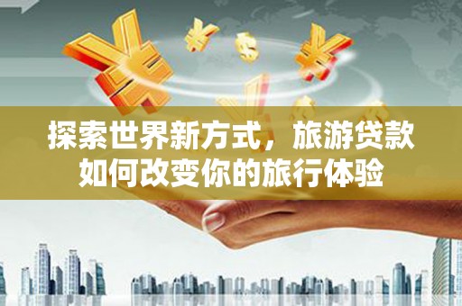宁洱探索世界新方式，旅游贷款如何改变你的旅行体验