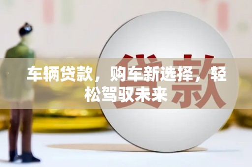 宁洱车辆贷款，购车新选择，轻松驾驭未来