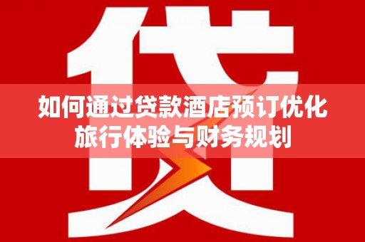 宁洱如何通过贷款酒店预订优化旅行体验与财务规划