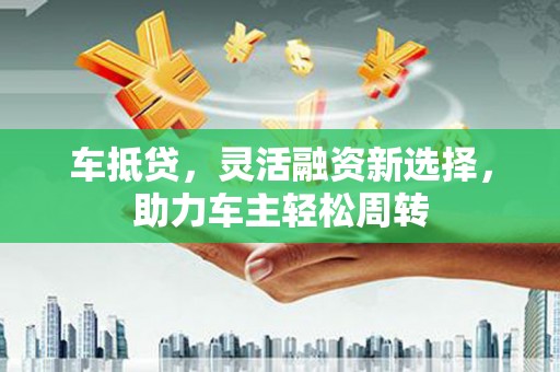 宁洱车抵贷，灵活融资新选择，助力车主轻松周转