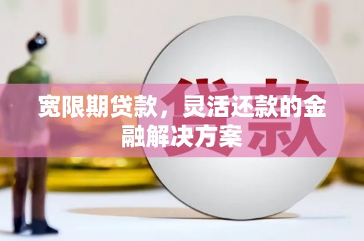 宁洱宽限期贷款，灵活还款的金融解决方案