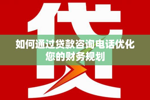 宁洱如何通过贷款咨询电话优化您的财务规划