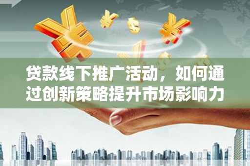 宁洱贷款线下推广活动，如何通过创新策略提升市场影响力