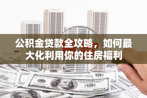 宁洱公积金贷款全攻略，如何最大化利用你的住房福利
