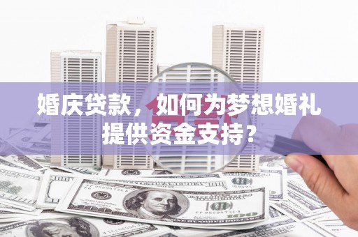 宁洱婚庆贷款，如何为梦想婚礼提供资金支持？