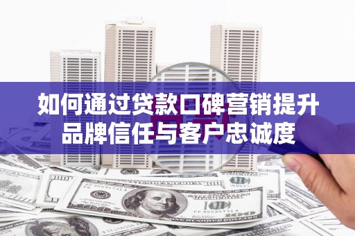宁洱如何通过贷款口碑营销提升品牌信任与客户忠诚度