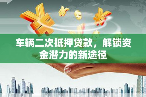 宁洱车辆二次抵押贷款，解锁资金潜力的新途径