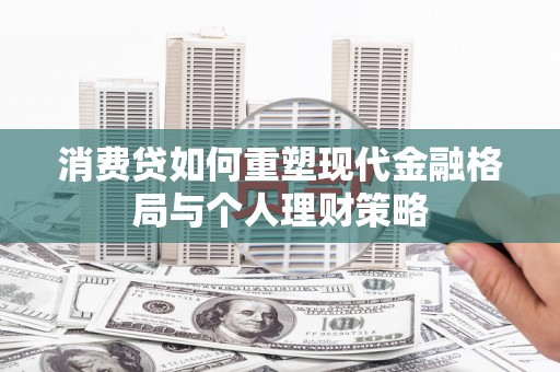 宁洱消费贷如何重塑现代金融格局与个人理财策略