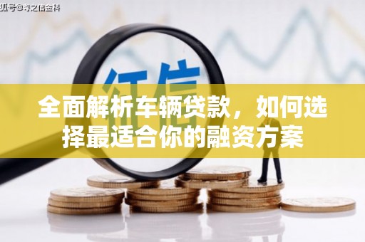 宁洱全面解析车辆贷款，如何选择最适合你的融资方案