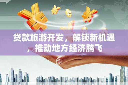 宁洱贷款旅游开发，解锁新机遇，推动地方经济腾飞