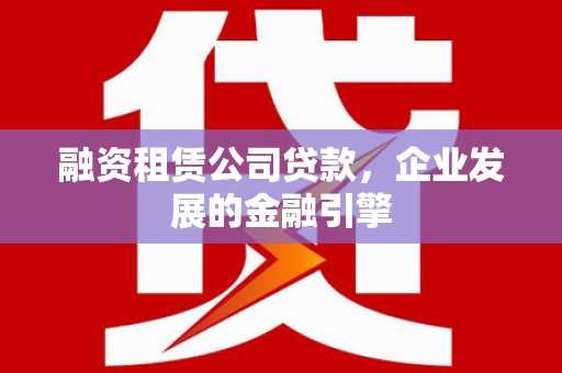 宁洱融资租赁公司贷款，企业发展的金融引擎