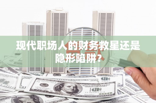 宁洱现代职场人的财务救星还是隐形陷阱？